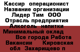 Кассир- операционист › Название организации ­ Лидер Тим, ООО › Отрасль предприятия ­ Алкоголь, напитки › Минимальный оклад ­ 36 000 - Все города Работа » Вакансии   . Кировская обл.,Захарищево п.